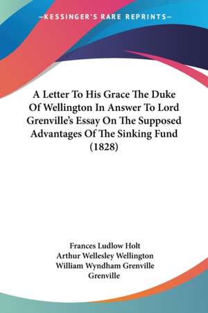 A Letter To His Grace The Duke Of Wellington In Answer To Lord Grenville's Essay On The Supposed Advantages Of The Sinking Fund (1828) de Frances Ludlow Holt