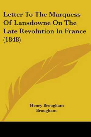 Letter To The Marquess Of Lansdowne On The Late Revolution In France (1848) de Henry Brougham Brougham