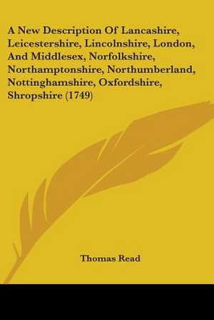 A New Description Of Lancashire, Leicestershire, Lincolnshire, London, And Middlesex, Norfolkshire, Northamptonshire, Northumberland, Nottinghamshire, Oxfordshire, Shropshire (1749) de Thomas Read