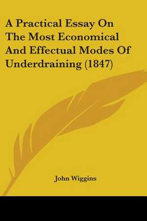 A Practical Essay On The Most Economical And Effectual Modes Of Underdraining (1847) de John Wiggins