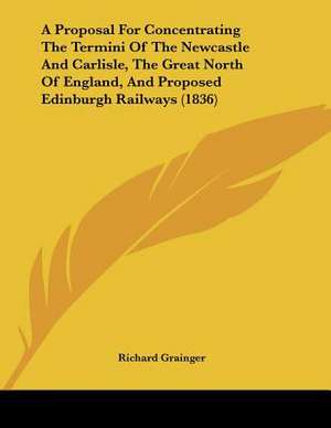 A Proposal For Concentrating The Termini Of The Newcastle And Carlisle, The Great North Of England, And Proposed Edinburgh Railways (1836) de Richard Grainger