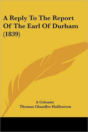 A Reply To The Report Of The Earl Of Durham (1839) de A Colonist