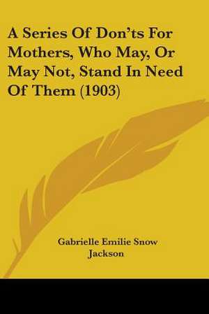 A Series Of Don'ts For Mothers, Who May, Or May Not, Stand In Need Of Them (1903) de Gabrielle Emilie Snow Jackson