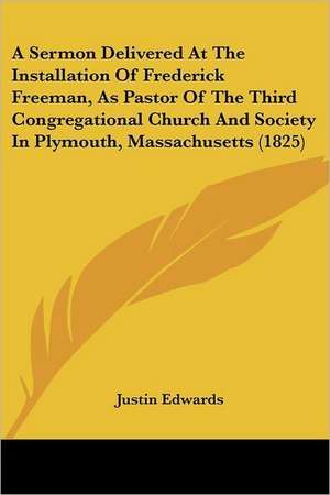 A Sermon Delivered At The Installation Of Frederick Freeman, As Pastor Of The Third Congregational Church And Society In Plymouth, Massachusetts (1825) de Justin Edwards