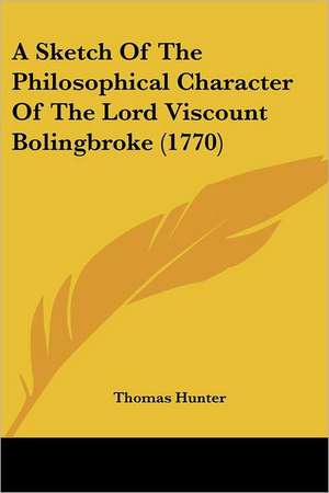 A Sketch Of The Philosophical Character Of The Lord Viscount Bolingbroke (1770) de Thomas Hunter