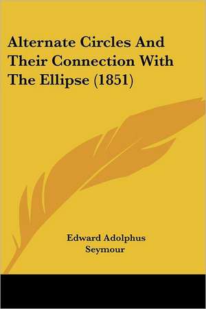 Alternate Circles And Their Connection With The Ellipse (1851) de Edward Adolphus Seymour