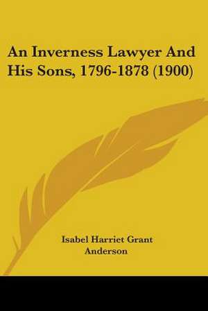 An Inverness Lawyer And His Sons, 1796-1878 (1900) de Isabel Harriet Grant Anderson