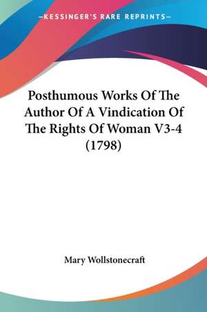 Posthumous Works Of The Author Of A Vindication Of The Rights Of Woman V3-4 (1798) de Mary Wollstonecraft