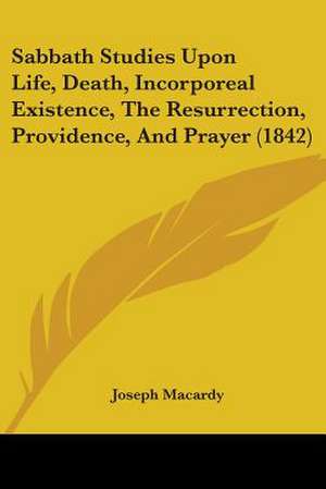 Sabbath Studies Upon Life, Death, Incorporeal Existence, The Resurrection, Providence, And Prayer (1842) de Joseph Macardy