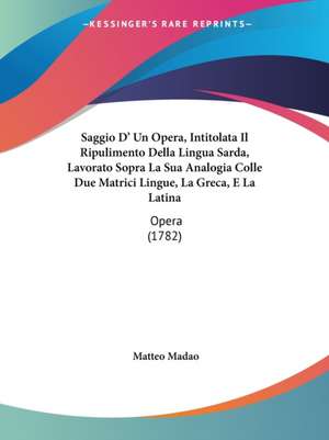 Saggio D' Un Opera, Intitolata Il Ripulimento Della Lingua Sarda, Lavorato Sopra La Sua Analogia Colle Due Matrici Lingue, La Greca, E La Latina de Matteo Madao