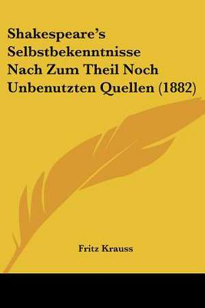 Shakespeare's Selbstbekenntnisse Nach Zum Theil Noch Unbenutzten Quellen (1882) de Fritz Krauss