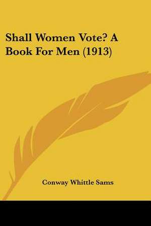 Shall Women Vote? A Book For Men (1913) de Conway Whittle Sams