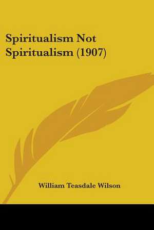 Spiritualism Not Spiritualism (1907) de William Teasdale Wilson