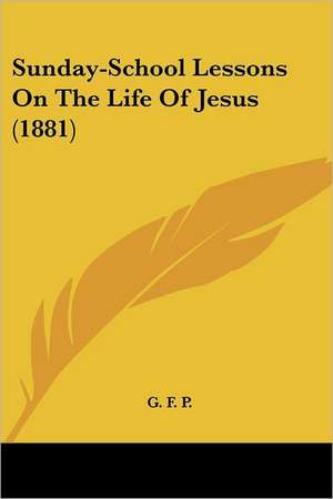 Sunday-School Lessons On The Life Of Jesus (1881) de G. F. P.