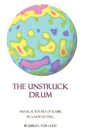 The Unstruck Drum: Mystical Poetry of Kabir in a New Setting de Jabez L. Van Cleef