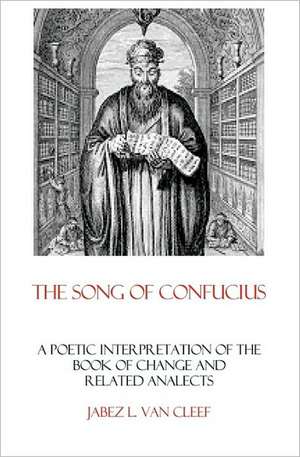 The Song of Confucius: A Poetic Interpretation of the Book of Change and Related Analects de Jabez L. Van Cleef