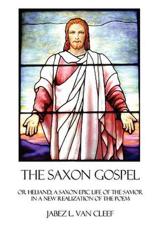 The Saxon Gospel: A Modern English Verse Retelling of the Medieval Epic Life of the Savior de Jabez L. Van Cleef