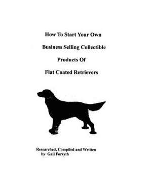 How to Start Your Own Business Selling Collectible Products of Flat Coated Retrievers de Gail Forsyth