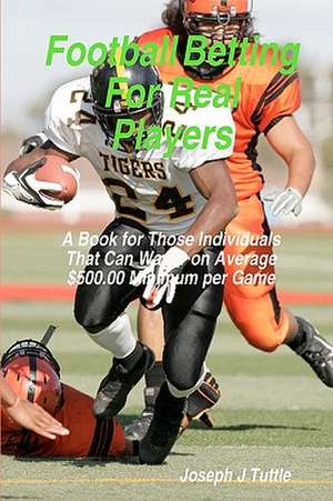 Football Betting for Real Players: A Book for Those Individuals That Can Wager on Average $500.00 Minimum Per Game de Joseph J. Tuttle