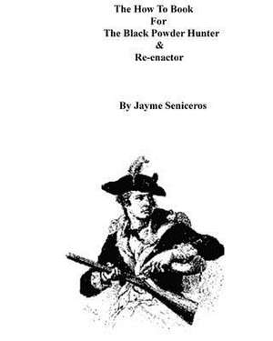 The How to Book for the Black Powder Hunter & Re-Enactor de Jayme Seniceros