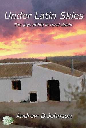 Under Latin Skies: The Joys of Life in Rural Spain de Andrew D. Johnson