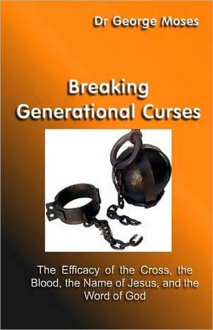 Breaking Generational Curses: The Efficacy of the Cross, the Blood, the Name of Jesus Christ and the Word of God de Dr George Moses