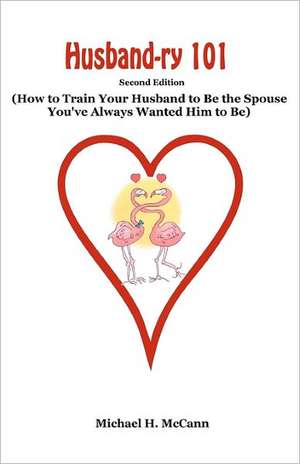 Husband-Ry 101: How to Train Your Husband to Be the Spouse You've Always Wanted Him to Be de Michael H. McCann