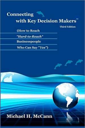 Connecting with Key Decision Makers: How to Reach Hard-To-Reach Businesspeople Who Can Say Yes de Michael H. McCann