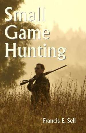 Small Game Hunting de Francis E. Sell