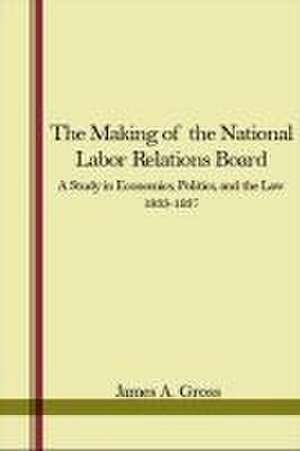 The Making of the National Labor Relations Board de James A Gross