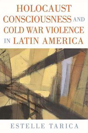 Holocaust Consciousness and Cold War Violence in Latin America de Estelle Tarica