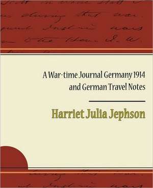 A War-Time Journal Germany 1914 and German Travel Notes de Harriet Julia Jephson