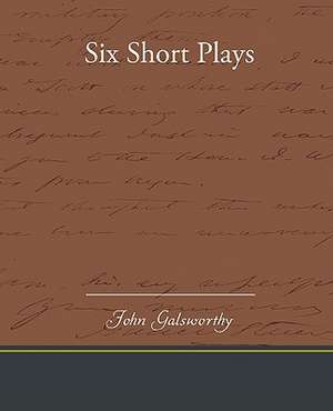 Six Short Plays de John Sir Galsworthy