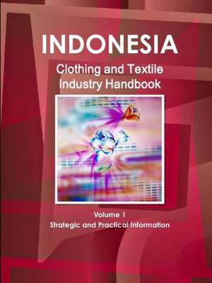 Indonesia Clothing and Textile Industry Handbook Volume 1 Strategic and Practical Information de Inc Ibp