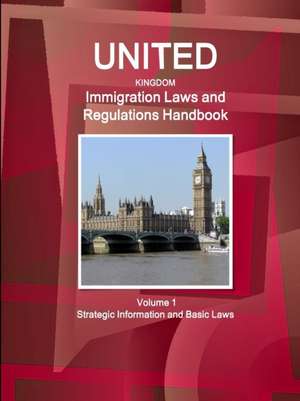 United Kingdom Immigration Laws and Regulations Handbook Volume 1 Strategic Information and Basic Laws de Inc Ibp