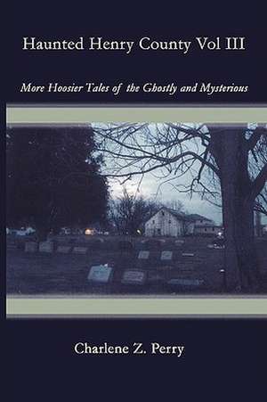 Haunted Henry County Vol III: More Hoosier Tales of the Ghostly and Mysterious de Charlene Z. Perry