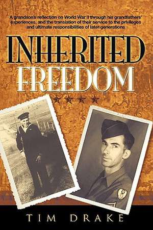 Inherited Freedom: A Grandson's Reflection on World War II Through His Grandfathers' Experiences, and the Translation of Their Service to de Tim Drake