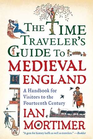 The Time Traveler's Guide to Medieval England: A Handbook for Visitors to the Fourteenth Century de Ian Mortimer