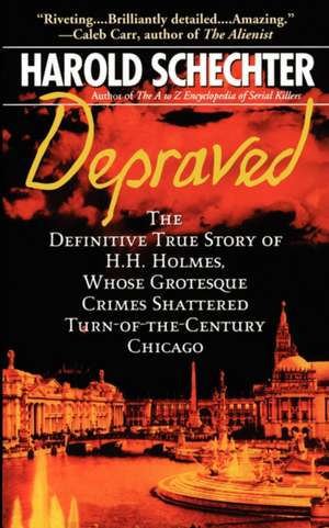 Depraved: The Definitive True Story of H.H. Holmes, Whose Grotesque Crimes Shattered Turn-of-the-Century Chicago de Harold Schechter