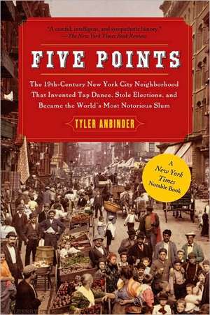 Five Points: The 19th Century New York City Neighborhood That Invented Tap Dance, Stole Elections, and Became the World's Most Noto de Tyler Anbinder