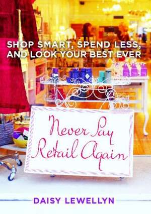 Never Pay Retail Again: Shop Smart, Spend Less, and Look Your Best Ever de Daisy Lewellyn