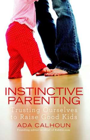 Instinctive Parenting: Trusting Ourselves to Raise Good Kids de Ada Calhoun