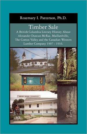 Timber Sale: A British Columbia Literary History about Alexander Duncan McRae, Maillardville, the Comox Valley and the Canadian Wes de Rosemary I. Patterson Ph. D.