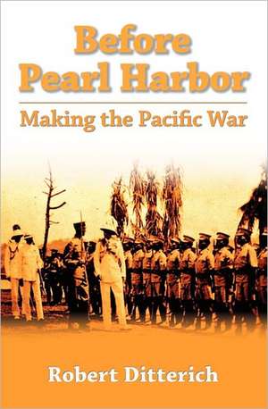 Before Pearl Harbor: Making the Pacific War de Robert Ditterich