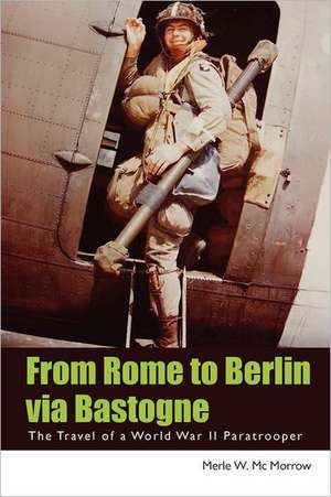 From Rome to Berlin Via Bastogne: The Travel of a World War II Paratrooper de Merle W. MC Morrow