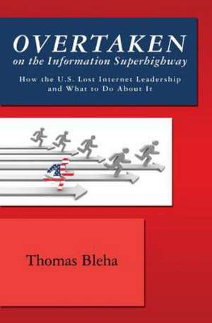 Overtaken on the Information Superhighway: How the U.S. Lost Internet Leadership and What to Do about It de Bleha T