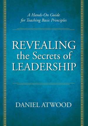 Revealing the Secrets of Leadership: A Hands-On Guide for Teaching Basic Principles de Daniel Atwood