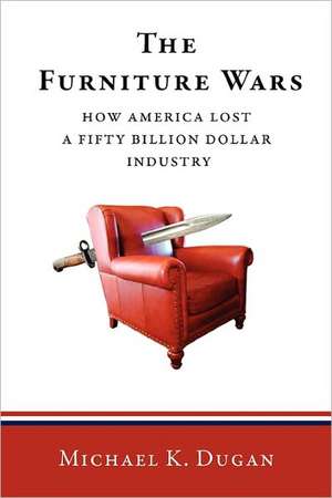 The Furniture Wars: How America Lost a 50 Billion Dollar Industry de Michael K. Dugan