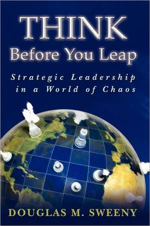 Think Before You Leap: Strategic Leadership in a World of Chaos de Douglas M. Sweeny