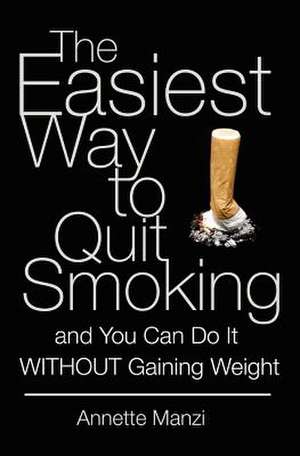 The Easiest Way to Quit Smoking and You Can Do It Without Gaining Weight de Annette Manzi